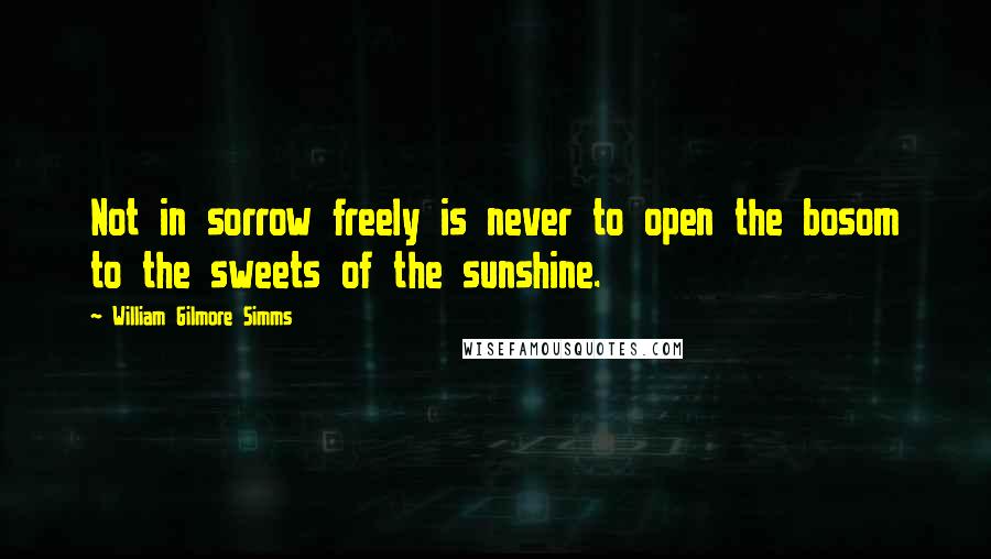 William Gilmore Simms quotes: Not in sorrow freely is never to open the bosom to the sweets of the sunshine.