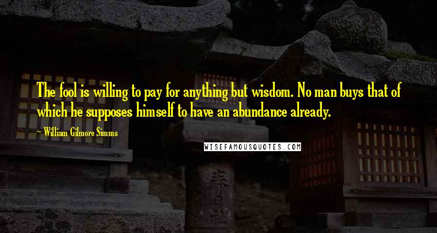 William Gilmore Simms quotes: The fool is willing to pay for anything but wisdom. No man buys that of which he supposes himself to have an abundance already.