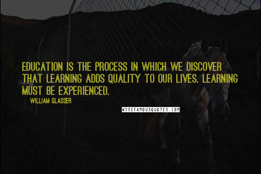 William Glasser quotes: Education is the process in which we discover that learning adds quality to our lives. Learning must be experienced.