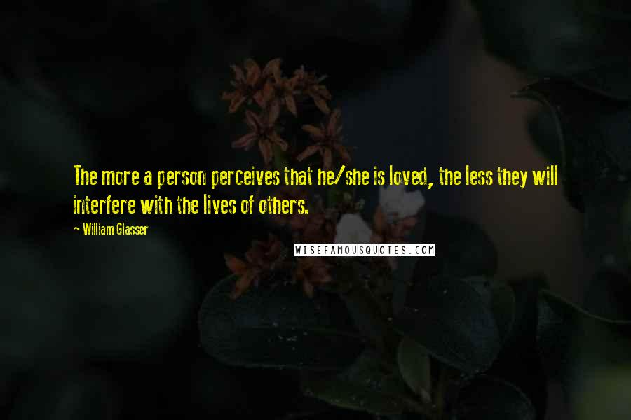 William Glasser quotes: The more a person perceives that he/she is loved, the less they will interfere with the lives of others. William Glasser quotes: The more a person perceives that he/she is loved, the less they will interfere with the lives of others.