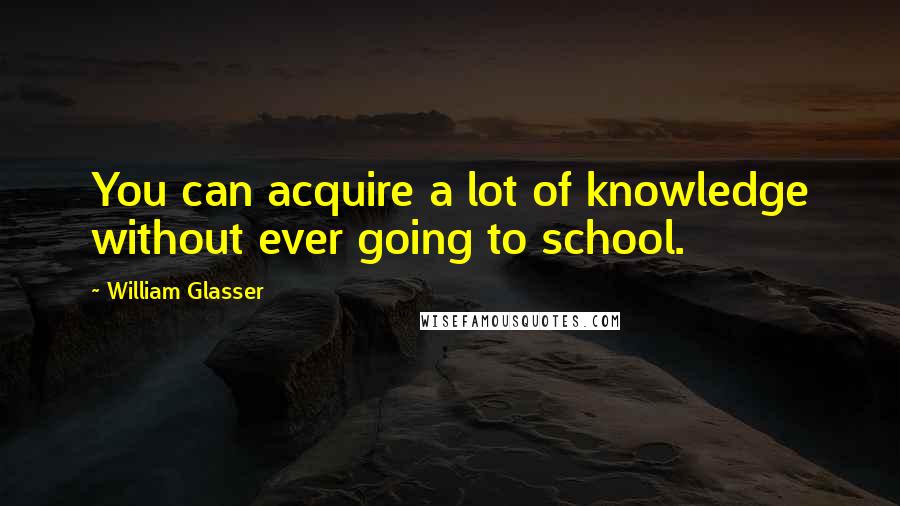 William Glasser quotes: You can acquire a lot of knowledge without ever going to school.