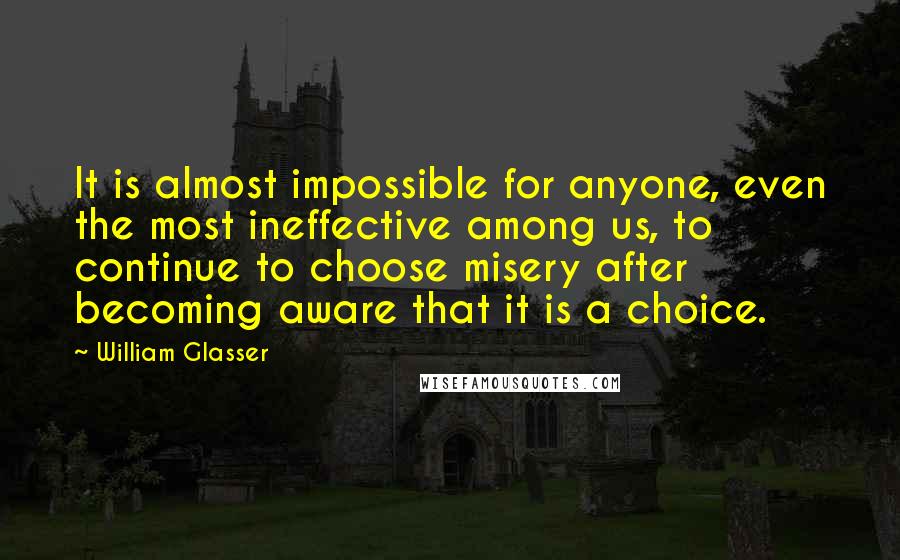 William Glasser quotes: It is almost impossible for anyone, even the most ineffective among us, to continue to choose misery after becoming aware that it is a choice.