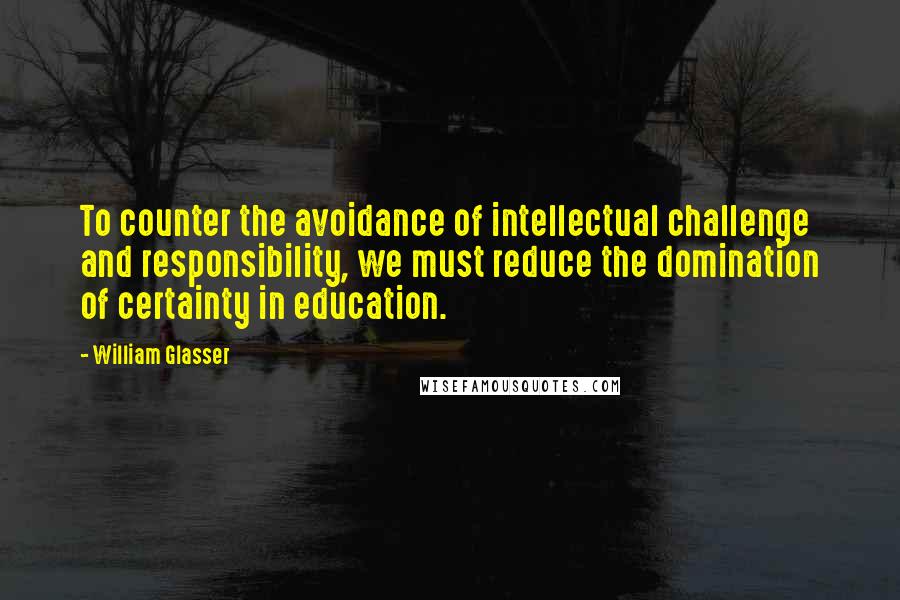 William Glasser quotes: To counter the avoidance of intellectual challenge and responsibility, we must reduce the domination of certainty in education. William Glasser quotes: To counter the avoidance of intellectual challenge and responsibility, we must reduce the domination of certainty in education.