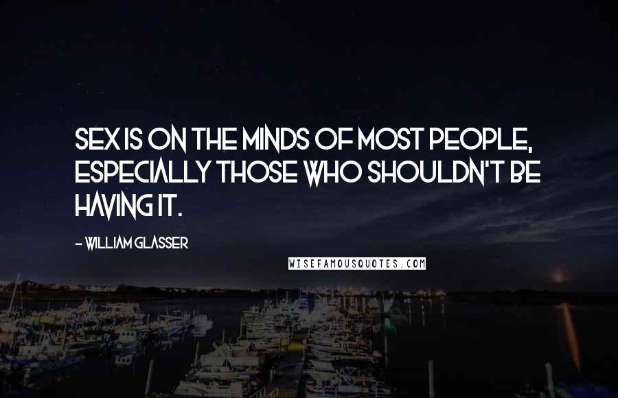 William Glasser quotes: Sex is on the minds of most people, especially those who shouldn't be having it.