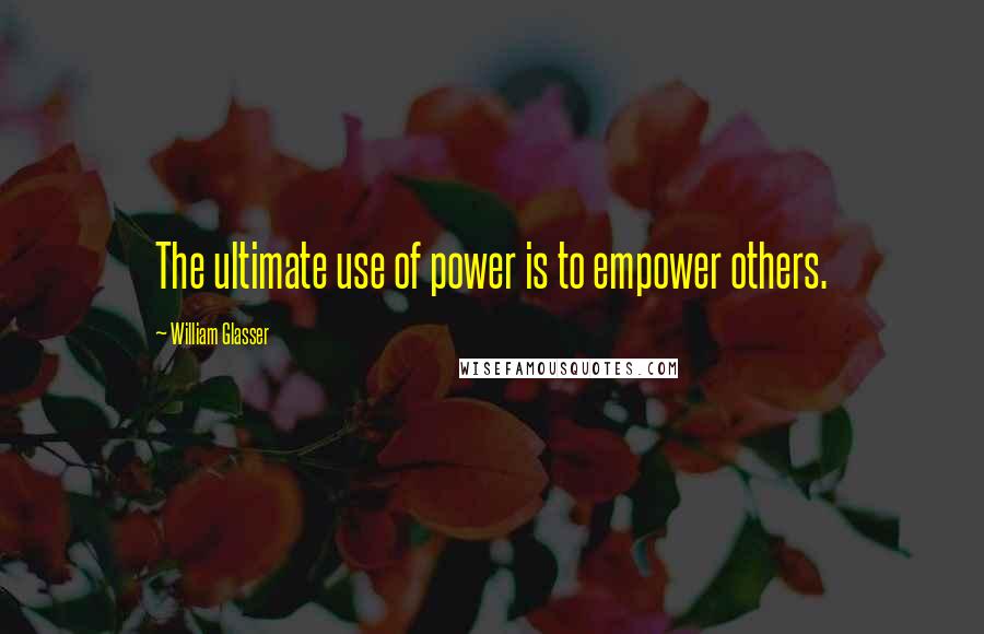 William Glasser quotes: The ultimate use of power is to empower others.