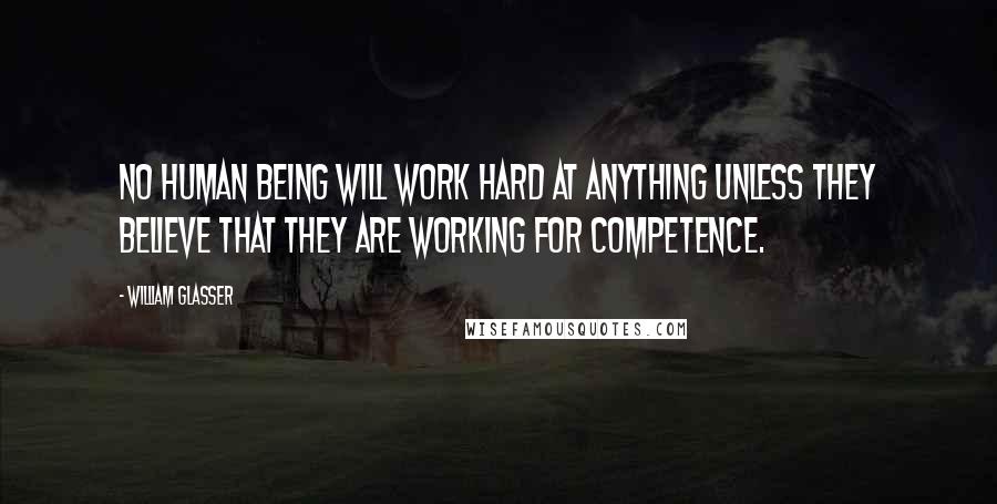 William Glasser quotes: No human being will work hard at anything unless they believe that they are working for competence.