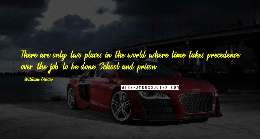 William Glasser quotes: There are only two places in the world where time takes precedence over the job to be done. School and prison.