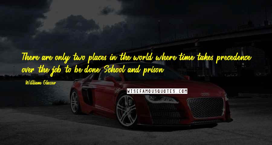 William Glasser quotes: There are only two places in the world where time takes precedence over the job to be done. School and prison. William Glasser quotes: There are only two places in the world where time takes precedence over the job to be done. School and prison.