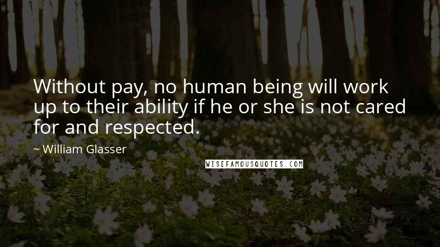 William Glasser quotes: Without pay, no human being will work up to their ability if he or she is not cared for and respected.