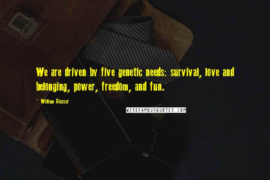William Glasser quotes: We are driven by five genetic needs: survival, love and belonging, power, freedom, and fun.