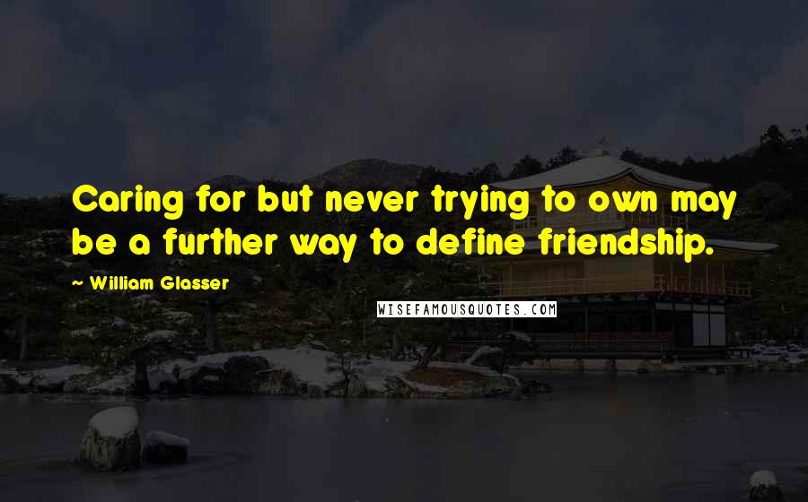 William Glasser quotes: Caring for but never trying to own may be a further way to define friendship.