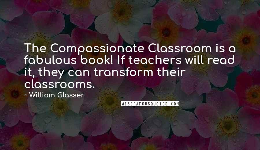 William Glasser quotes: The Compassionate Classroom is a fabulous book! If teachers will read it, they can transform their classrooms.