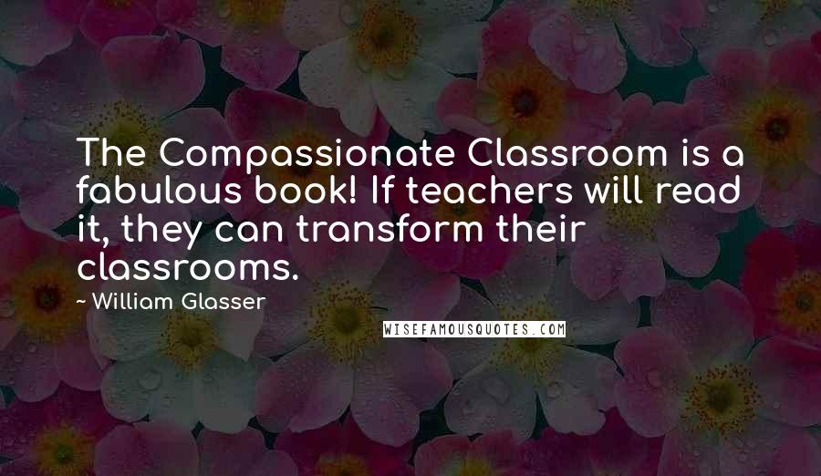 William Glasser quotes: The Compassionate Classroom is a fabulous book! If teachers will read it, they can transform their classrooms. William Glasser quotes: The Compassionate Classroom is a fabulous book! If teachers will read it, they can transform their classrooms.