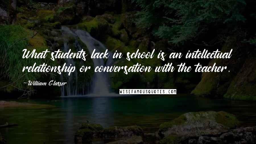 William Glasser quotes: What students lack in school is an intellectual relationship or conversation with the teacher.