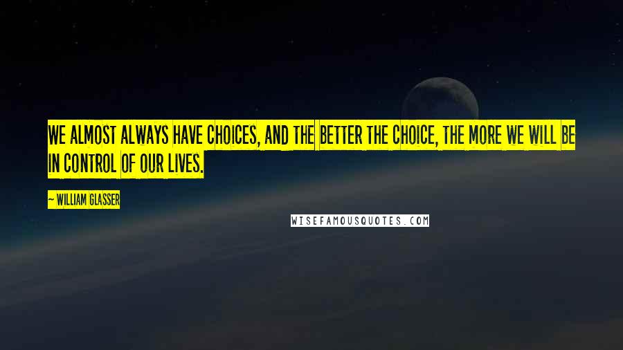 William Glasser quotes: We almost always have choices, and the better the choice, the more we will be in control of our lives.
