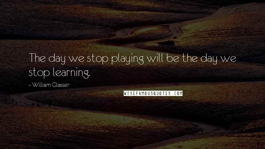 William Glasser quotes: The day we stop playing will be the day we stop learning.
