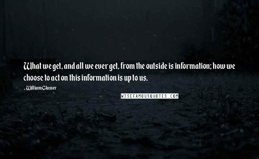 William Glasser quotes: What we get, and all we ever get, from the outside is information; how we choose to act on this information is up to us. William Glasser quotes: What we get, and all we ever get, from the outside is information; how we choose to act on this information is up to us.