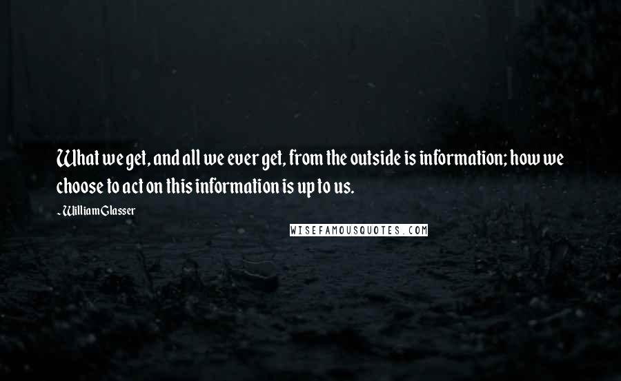 William Glasser quotes: What we get, and all we ever get, from the outside is information; how we choose to act on this information is up to us.