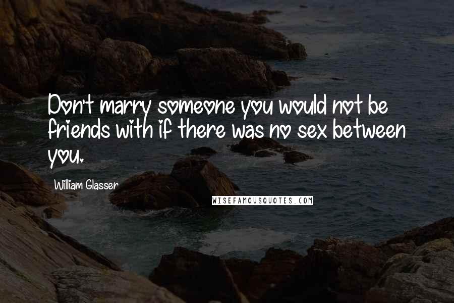 William Glasser quotes: Don't marry someone you would not be friends with if there was no sex between you.