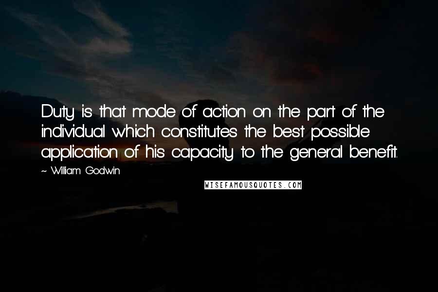 William Godwin quotes: Duty is that mode of action on the part of the individual which constitutes the best possible application of his capacity to the general benefit.