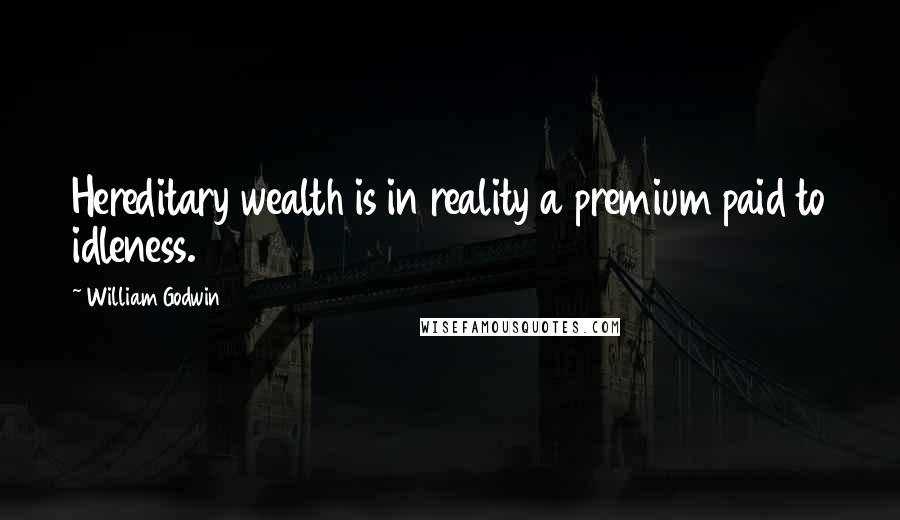 William Godwin quotes: Hereditary wealth is in reality a premium paid to idleness.