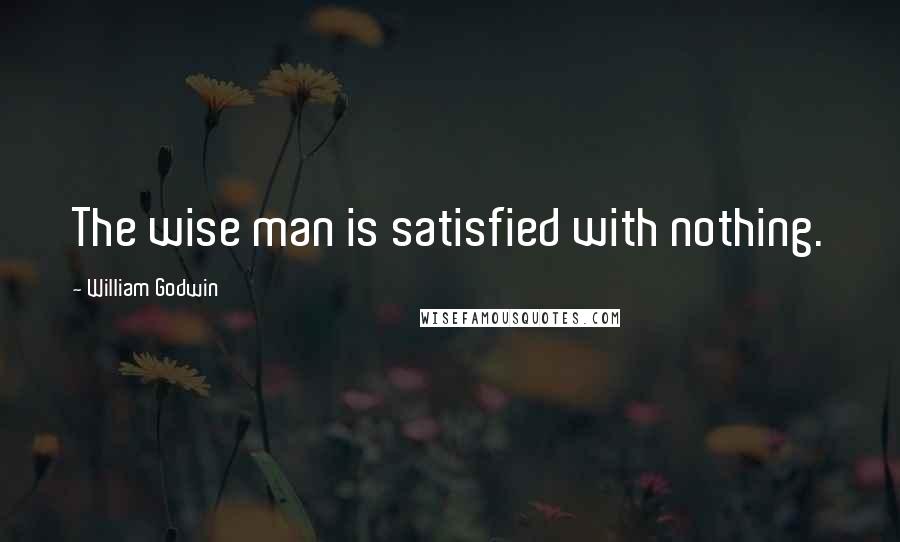 William Godwin quotes: The wise man is satisfied with nothing.