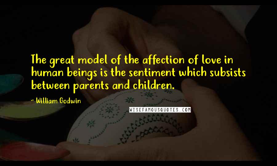 William Godwin quotes: The great model of the affection of love in human beings is the sentiment which subsists between parents and children.