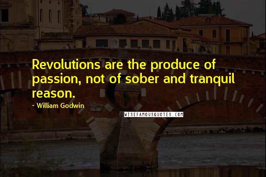 William Godwin quotes: Revolutions are the produce of passion, not of sober and tranquil reason.