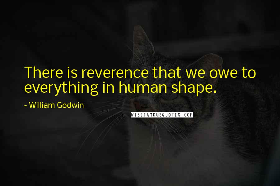 William Godwin quotes: There is reverence that we owe to everything in human shape.