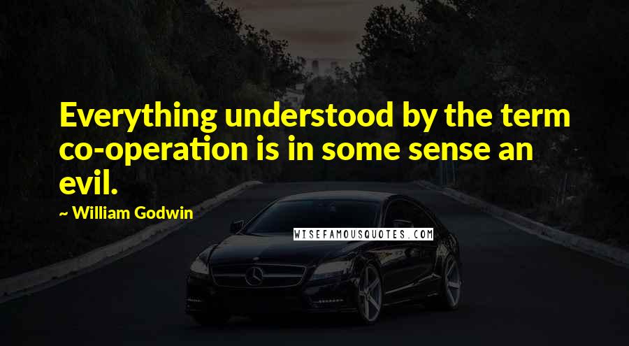 William Godwin quotes: Everything understood by the term co-operation is in some sense an evil.