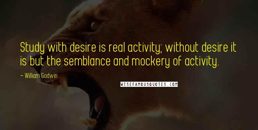 William Godwin quotes: Study with desire is real activity; without desire it is but the semblance and mockery of activity.