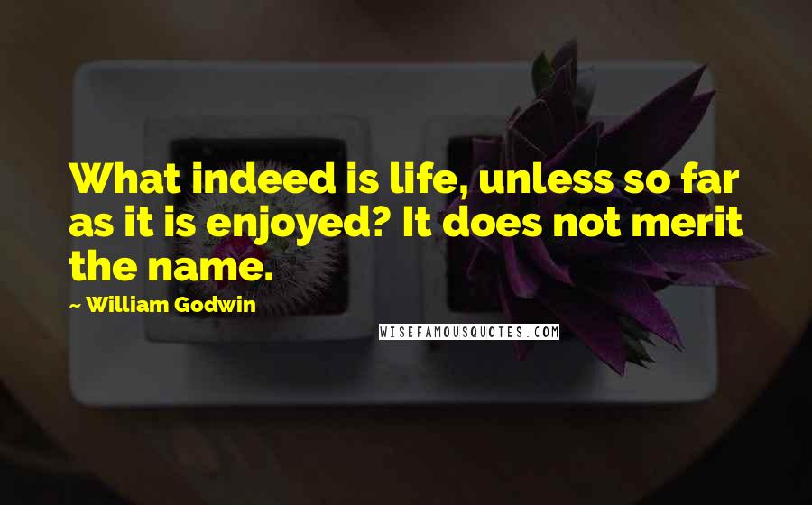 William Godwin quotes: What indeed is life, unless so far as it is enjoyed? It does not merit the name.