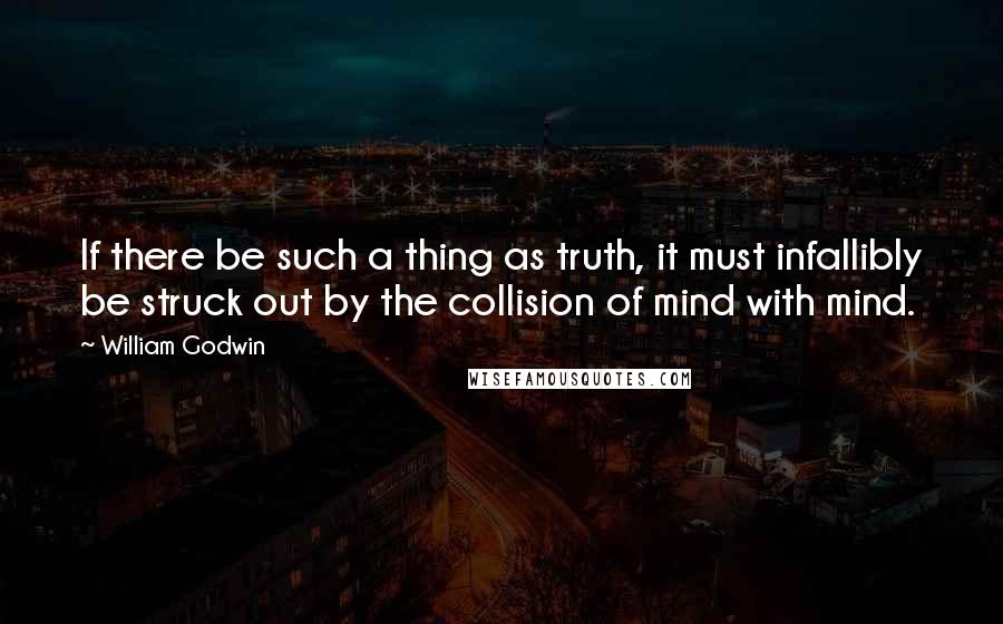 William Godwin quotes: If there be such a thing as truth, it must infallibly be struck out by the collision of mind with mind.