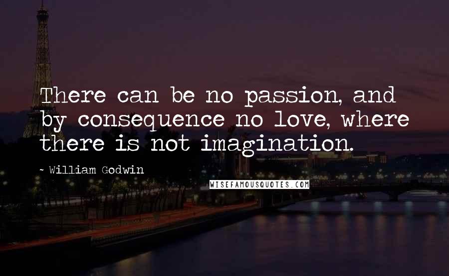 William Godwin quotes: There can be no passion, and by consequence no love, where there is not imagination.