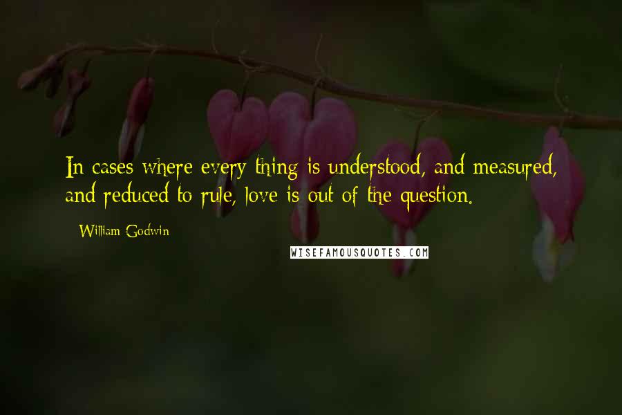 William Godwin quotes: In cases where every thing is understood, and measured, and reduced to rule, love is out of the question.