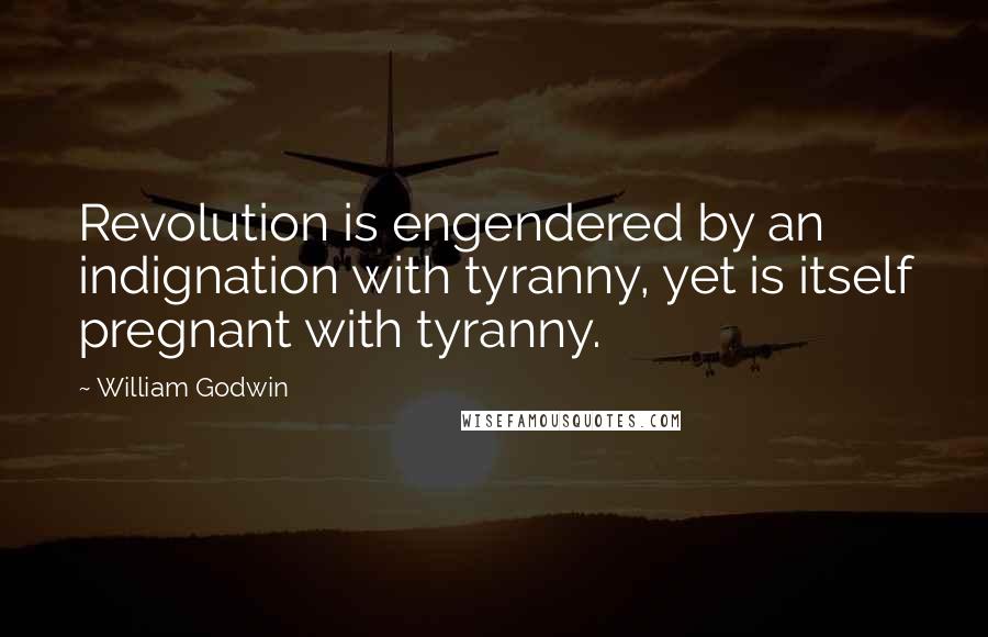 William Godwin quotes: Revolution is engendered by an indignation with tyranny, yet is itself pregnant with tyranny.