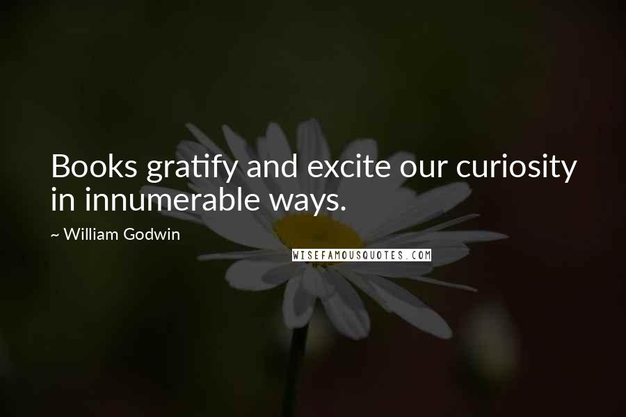 William Godwin quotes: Books gratify and excite our curiosity in innumerable ways.