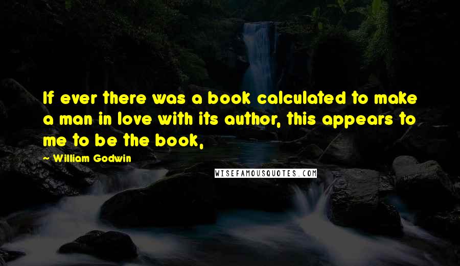 William Godwin quotes: If ever there was a book calculated to make a man in love with its author, this appears to me to be the book,