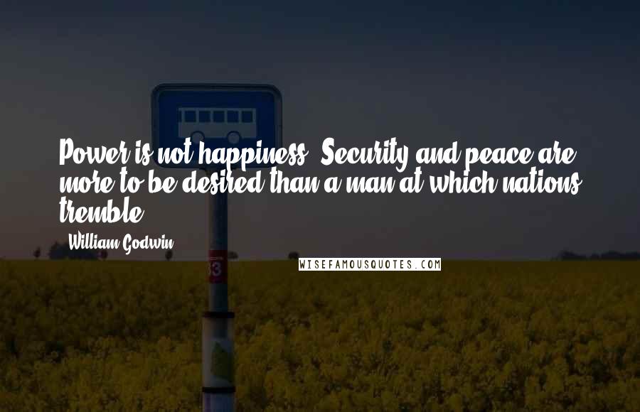 William Godwin quotes: Power is not happiness. Security and peace are more to be desired than a man at which nations tremble.