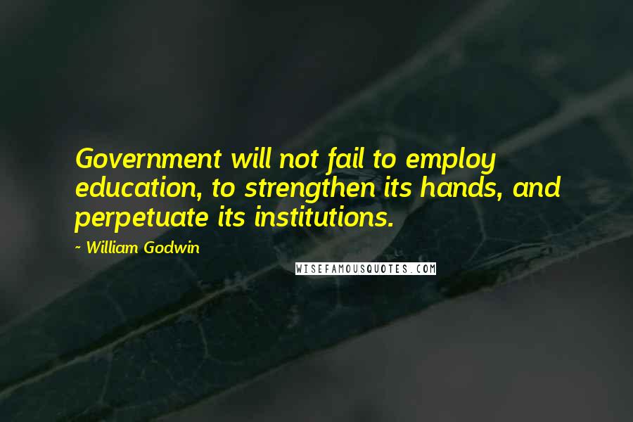 William Godwin quotes: Government will not fail to employ education, to strengthen its hands, and perpetuate its institutions.