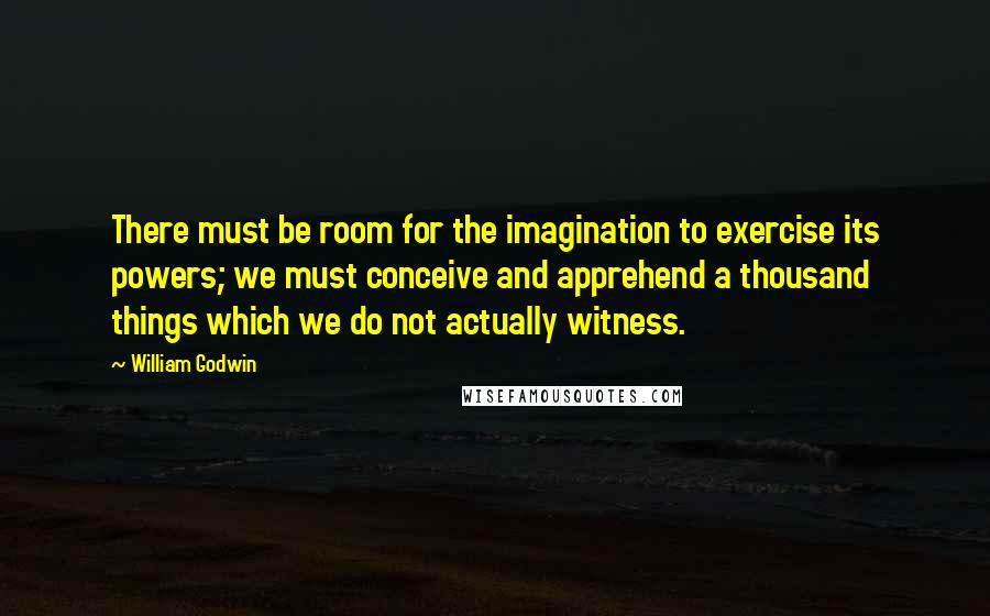 William Godwin quotes: There must be room for the imagination to exercise its powers; we must conceive and apprehend a thousand things which we do not actually witness.
