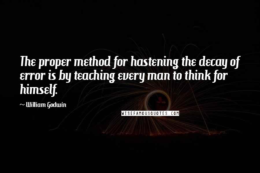 William Godwin quotes: The proper method for hastening the decay of error is by teaching every man to think for himself.