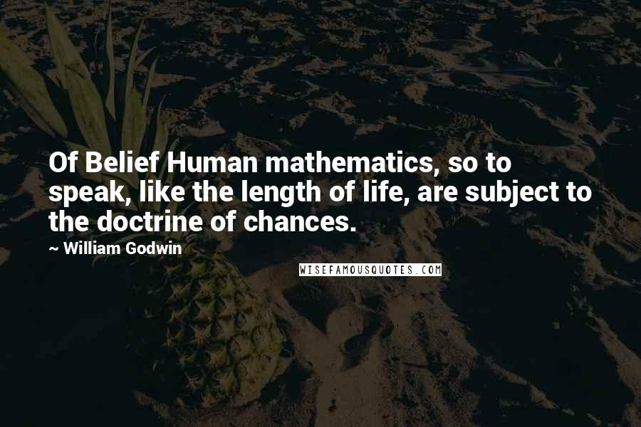 William Godwin quotes: Of Belief Human mathematics, so to speak, like the length of life, are subject to the doctrine of chances.
