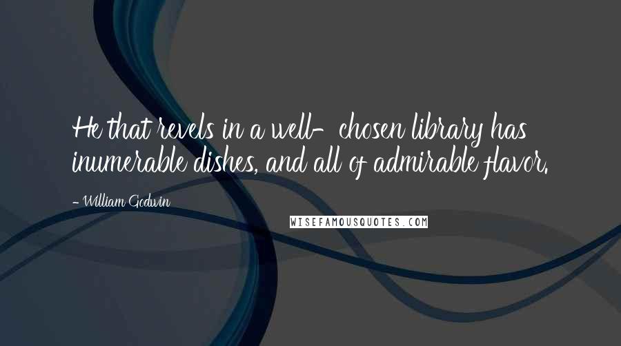 William Godwin quotes: He that revels in a well-chosen library has inumerable dishes, and all of admirable flavor.