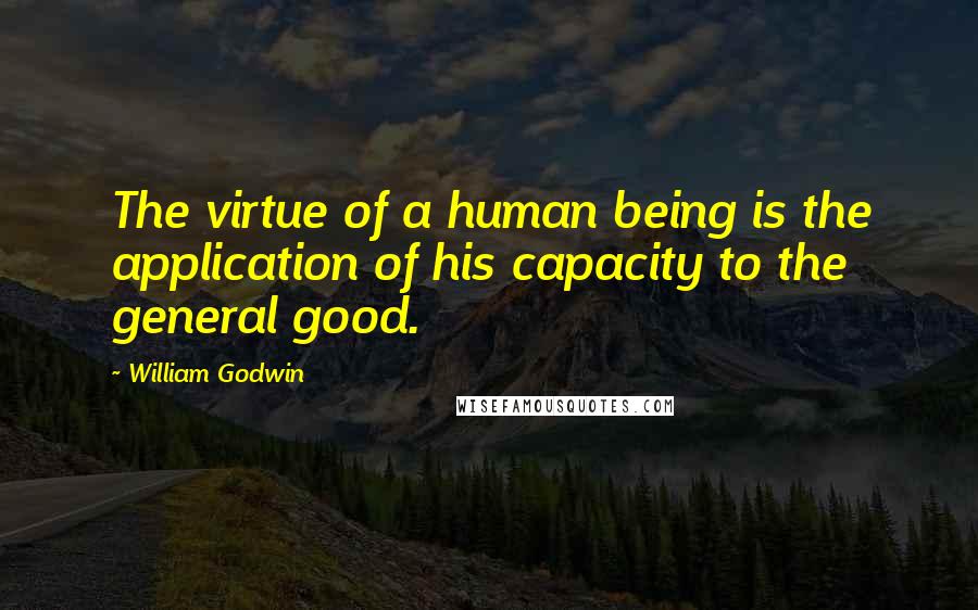 William Godwin quotes: The virtue of a human being is the application of his capacity to the general good.