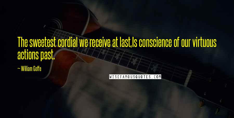 William Goffe quotes: The sweetest cordial we receive at last,Is conscience of our virtuous actions past.