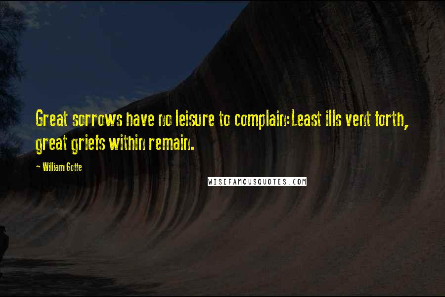 William Goffe quotes: Great sorrows have no leisure to complain:Least ills vent forth, great griefs within remain.