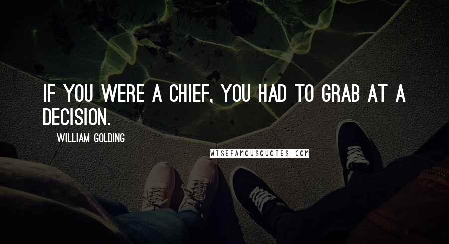 William Golding quotes: If you were a chief, you had to grab at a decision.