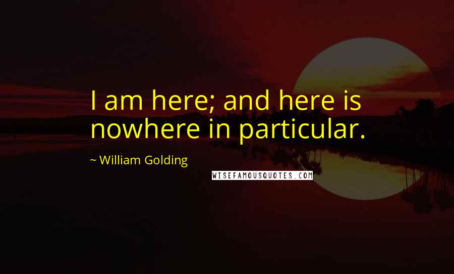 William Golding quotes: I am here; and here is nowhere in particular.