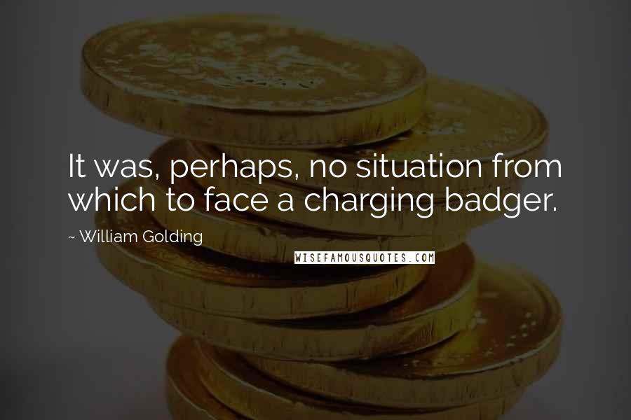 William Golding quotes: It was, perhaps, no situation from which to face a charging badger.